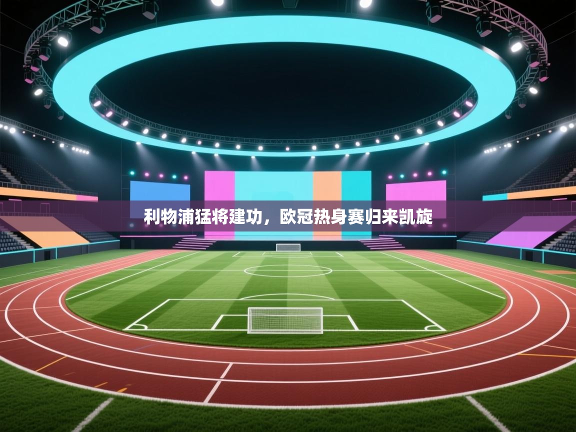 开云体育app官网下载地址-利物浦猛将建功,欧冠热身赛归来凯旋 第4张