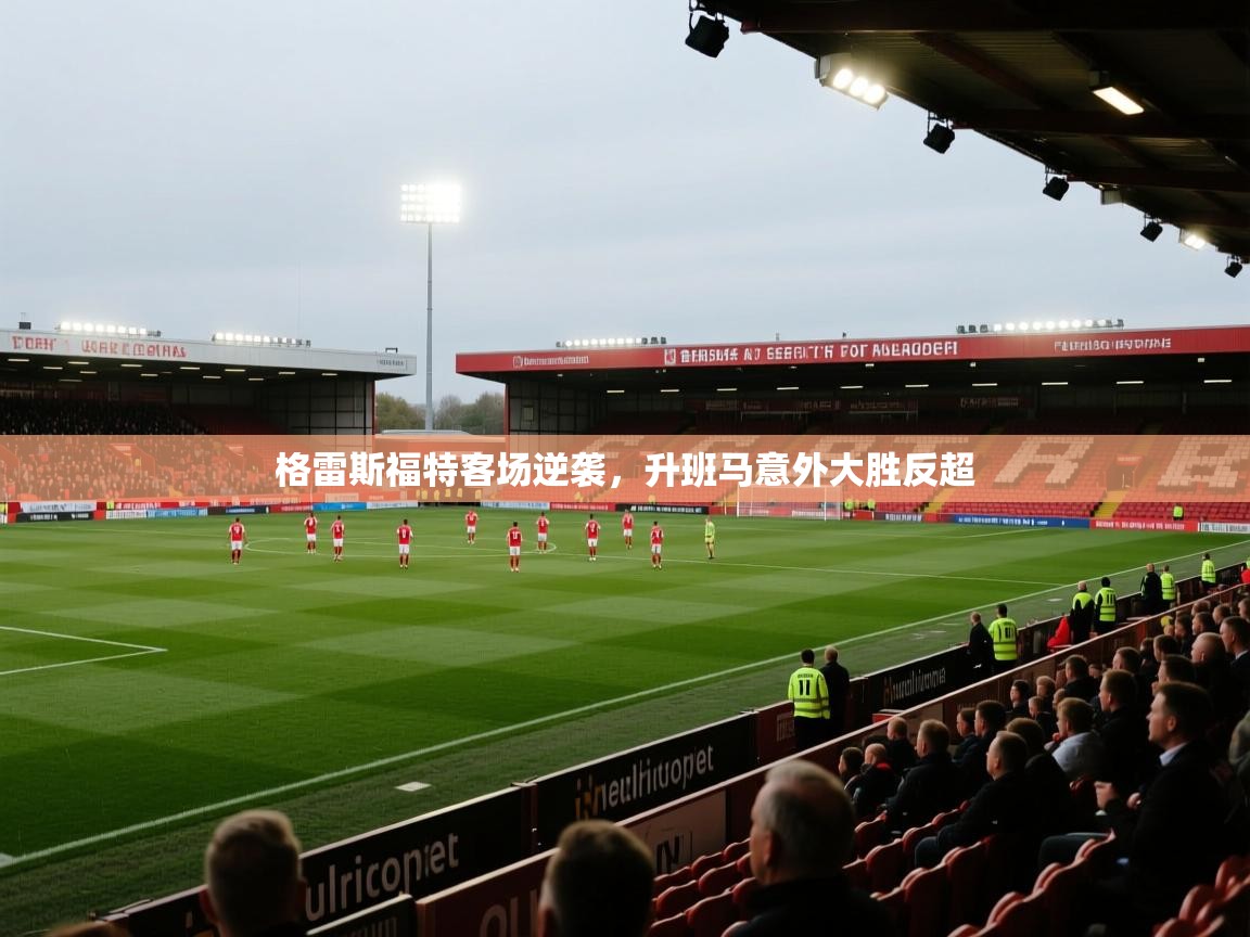 开云直播-格雷斯福特客场逆袭,升班马意外大胜反超 第4张