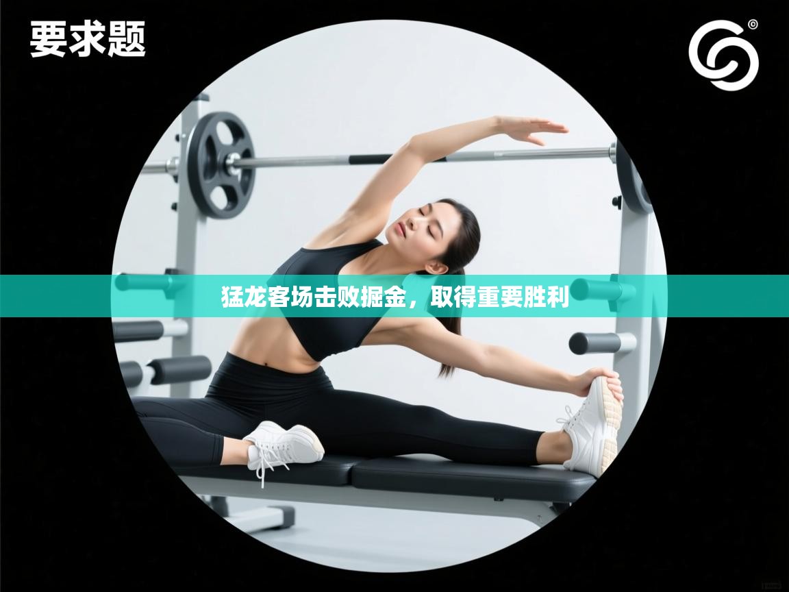 开云·体育kaiyun官方网站_kaiyun sports-猛龙客场击败掘金，取得重要胜利  第4张