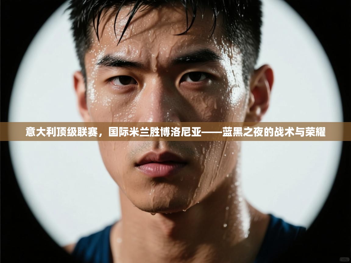 开云体育app官网下载地址-意大利顶级联赛，国际米兰胜博洛尼亚——蓝黑之夜的战术与荣耀  第1张