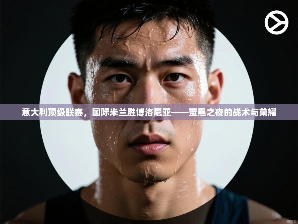 开云体育app官网下载地址-意大利顶级联赛，国际米兰胜博洛尼亚——蓝黑之夜的战术与荣耀  第2张