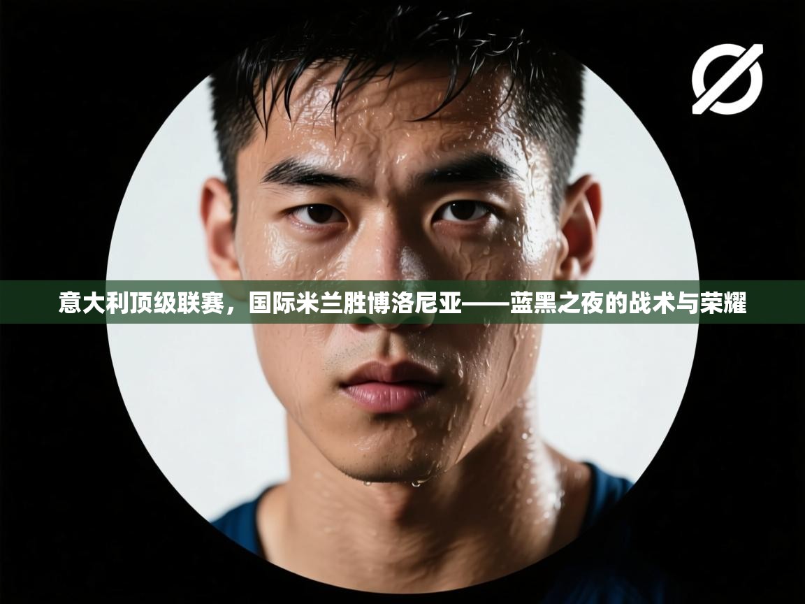 开云体育app官网下载地址-意大利顶级联赛，国际米兰胜博洛尼亚——蓝黑之夜的战术与荣耀  第4张